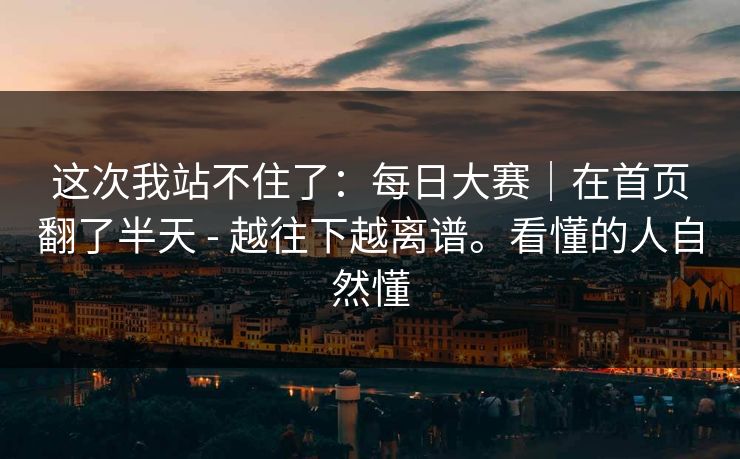 这次我站不住了：每日大赛｜在首页翻了半天 - 越往下越离谱。看懂的人自然懂